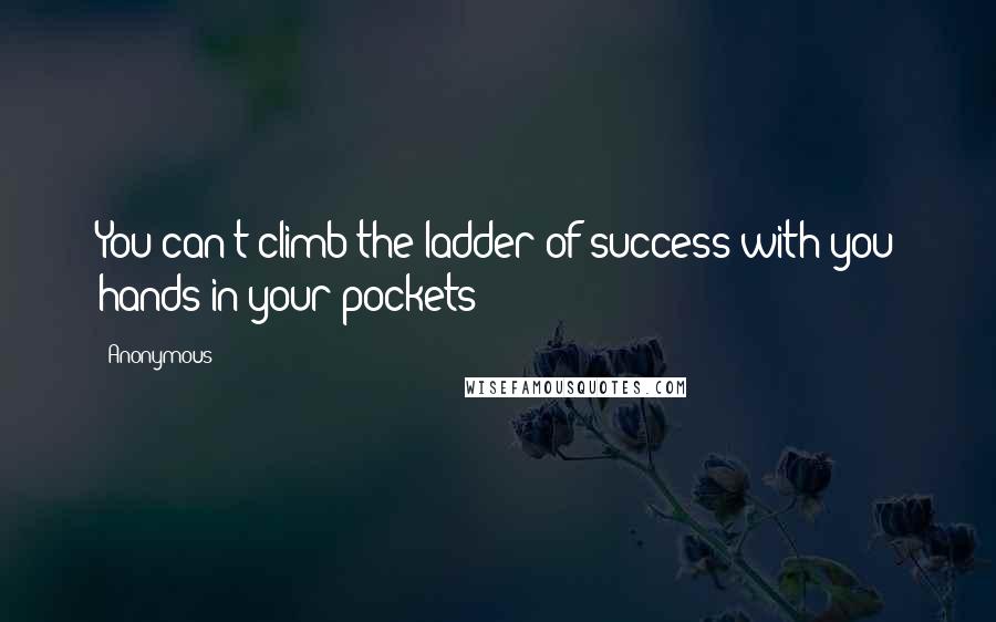 Anonymous Quotes: You can't climb the ladder of success with you hands in your pockets