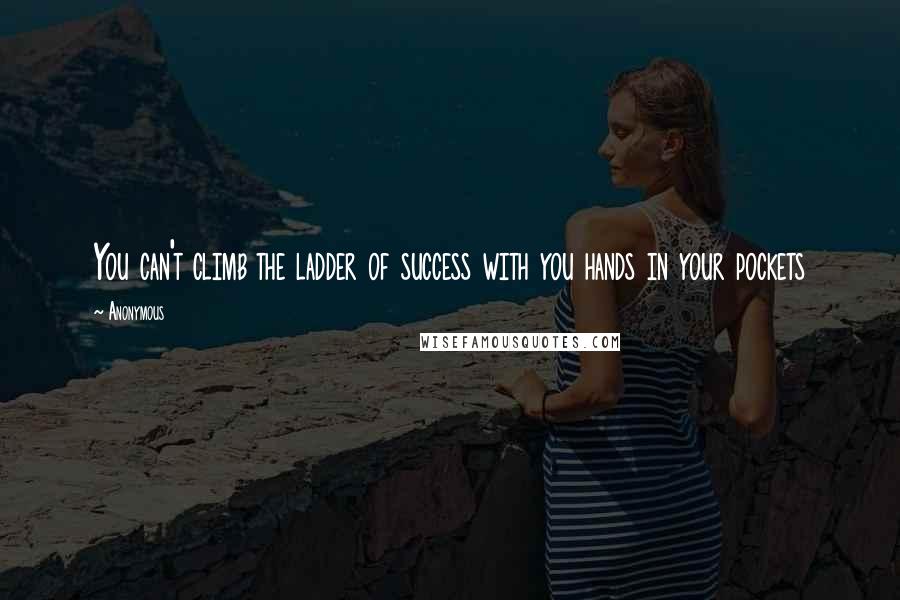 Anonymous Quotes: You can't climb the ladder of success with you hands in your pockets