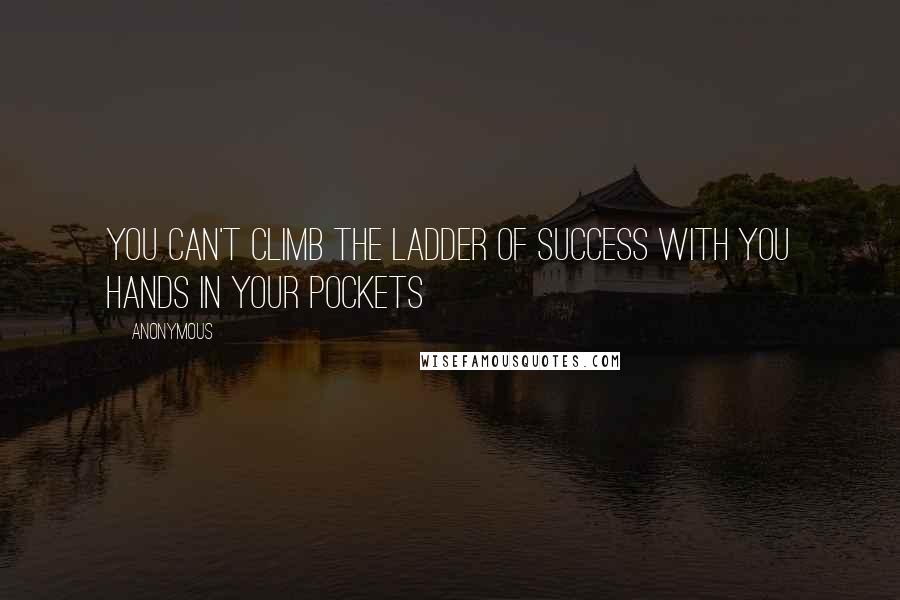 Anonymous Quotes: You can't climb the ladder of success with you hands in your pockets