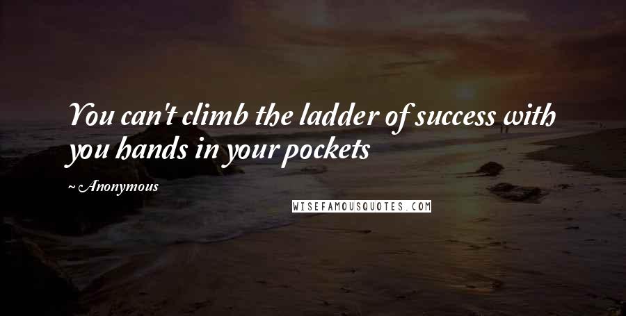 Anonymous Quotes: You can't climb the ladder of success with you hands in your pockets