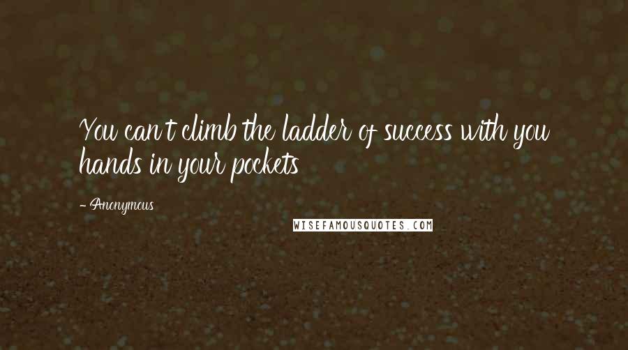 Anonymous Quotes: You can't climb the ladder of success with you hands in your pockets