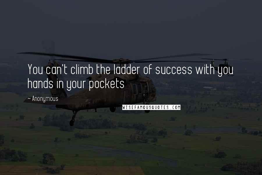 Anonymous Quotes: You can't climb the ladder of success with you hands in your pockets