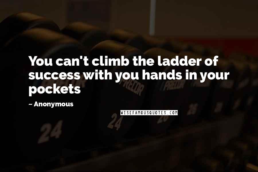 Anonymous Quotes: You can't climb the ladder of success with you hands in your pockets