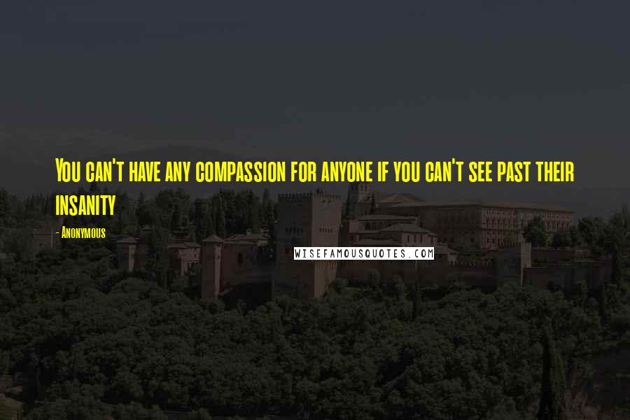 Anonymous Quotes: You can't have any compassion for anyone if you can't see past their insanity