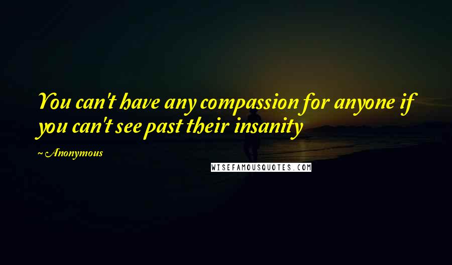 Anonymous Quotes: You can't have any compassion for anyone if you can't see past their insanity