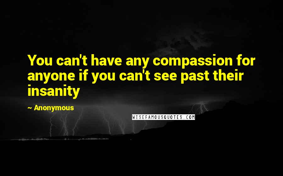 Anonymous Quotes: You can't have any compassion for anyone if you can't see past their insanity