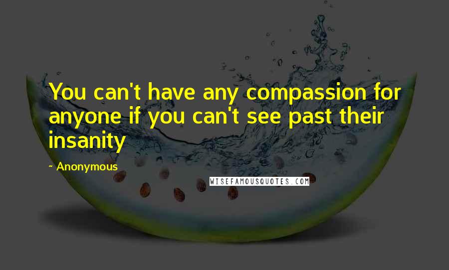 Anonymous Quotes: You can't have any compassion for anyone if you can't see past their insanity