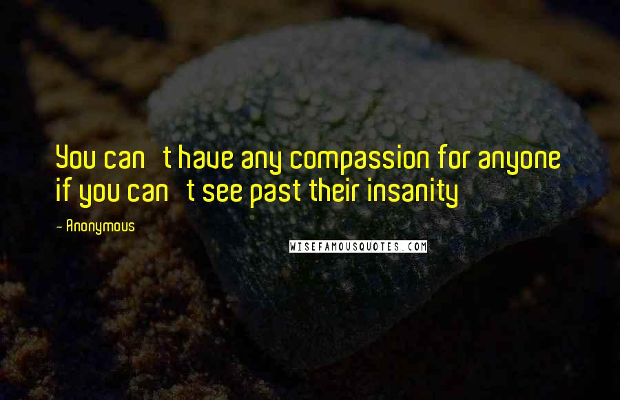 Anonymous Quotes: You can't have any compassion for anyone if you can't see past their insanity
