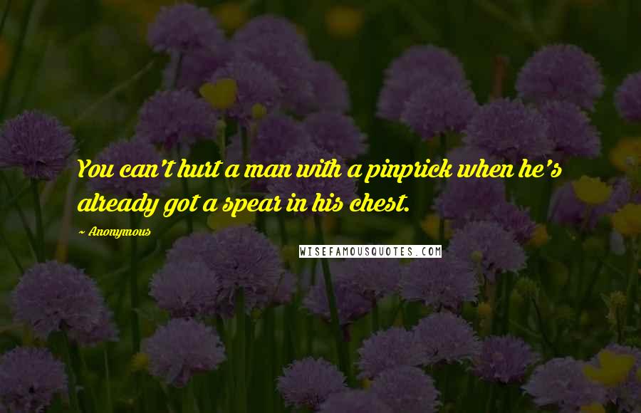 Anonymous Quotes: You can't hurt a man with a pinprick when he's already got a spear in his chest.