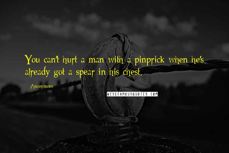 Anonymous Quotes: You can't hurt a man with a pinprick when he's already got a spear in his chest.