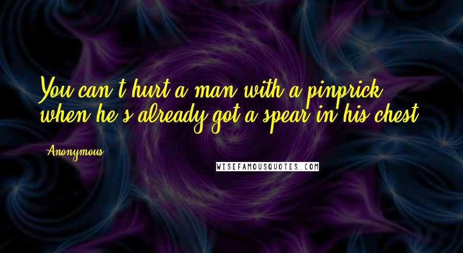 Anonymous Quotes: You can't hurt a man with a pinprick when he's already got a spear in his chest.