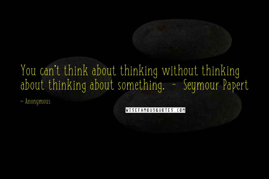 Anonymous Quotes: You can't think about thinking without thinking about thinking about something. - Seymour Papert