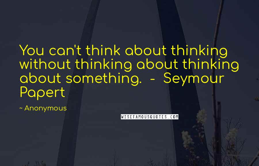 Anonymous Quotes: You can't think about thinking without thinking about thinking about something. - Seymour Papert