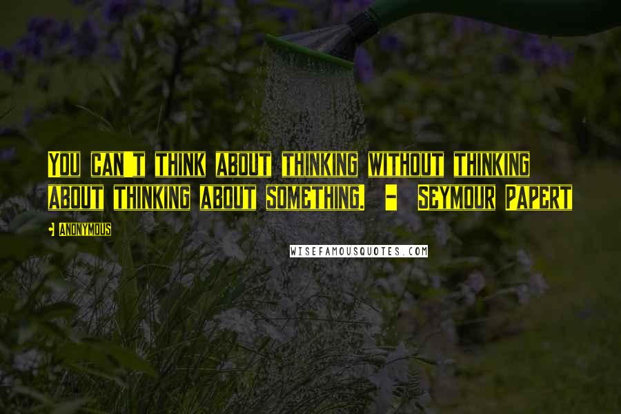 Anonymous Quotes: You can't think about thinking without thinking about thinking about something. - Seymour Papert