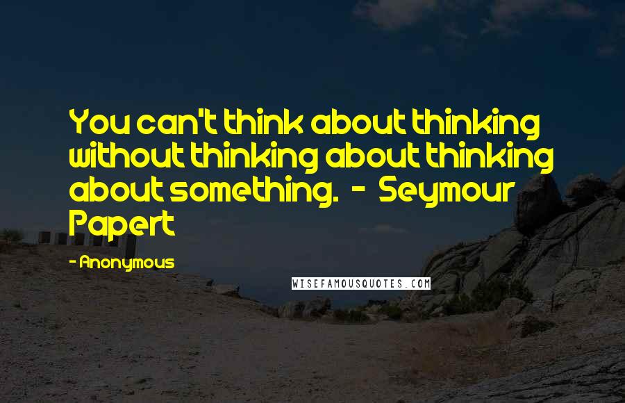 Anonymous Quotes: You can't think about thinking without thinking about thinking about something. - Seymour Papert