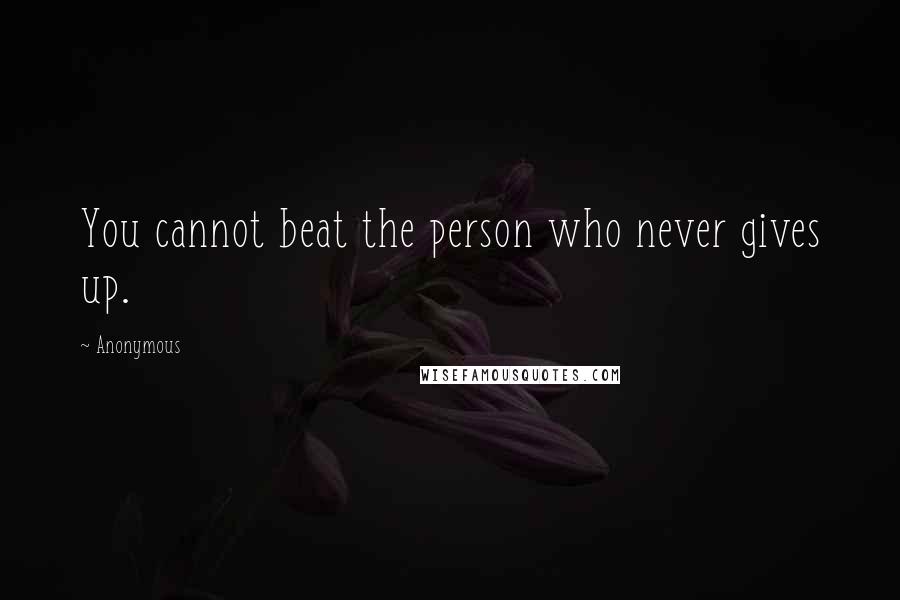 Anonymous Quotes: You cannot beat the person who never gives up.