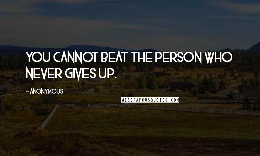 Anonymous Quotes: You cannot beat the person who never gives up.