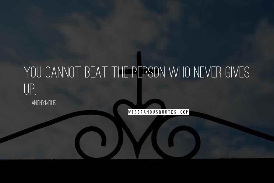 Anonymous Quotes: You cannot beat the person who never gives up.