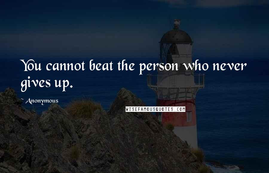 Anonymous Quotes: You cannot beat the person who never gives up.