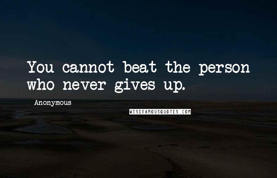 Anonymous Quotes: You cannot beat the person who never gives up.