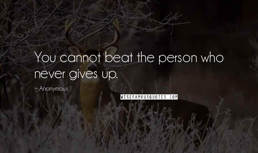 Anonymous Quotes: You cannot beat the person who never gives up.