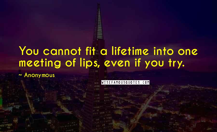 Anonymous Quotes: You cannot fit a lifetime into one meeting of lips, even if you try.