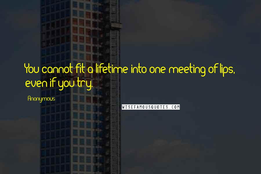 Anonymous Quotes: You cannot fit a lifetime into one meeting of lips, even if you try.