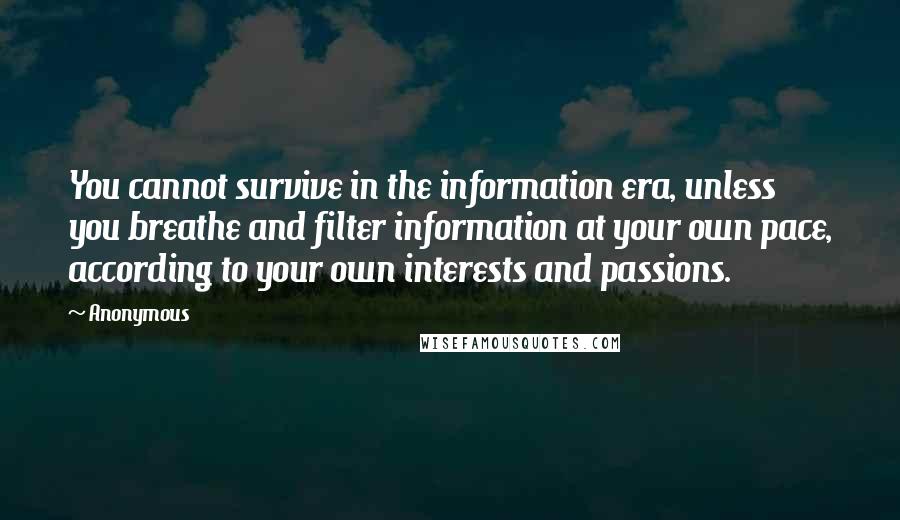 Anonymous Quotes: You cannot survive in the information era, unless you breathe and filter information at your own pace, according to your own interests and passions.