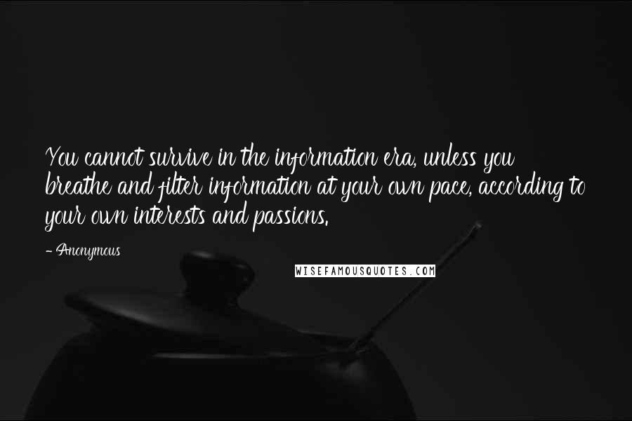 Anonymous Quotes: You cannot survive in the information era, unless you breathe and filter information at your own pace, according to your own interests and passions.