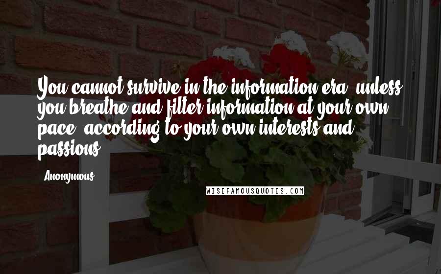 Anonymous Quotes: You cannot survive in the information era, unless you breathe and filter information at your own pace, according to your own interests and passions.