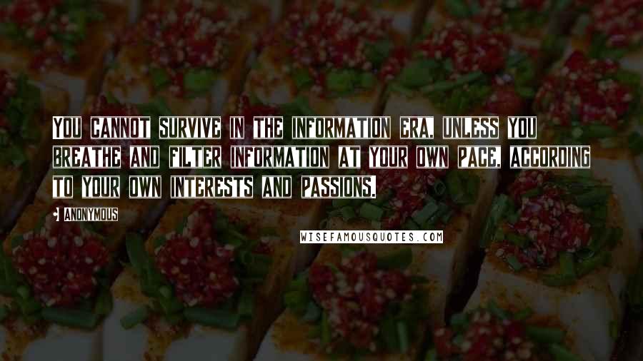 Anonymous Quotes: You cannot survive in the information era, unless you breathe and filter information at your own pace, according to your own interests and passions.
