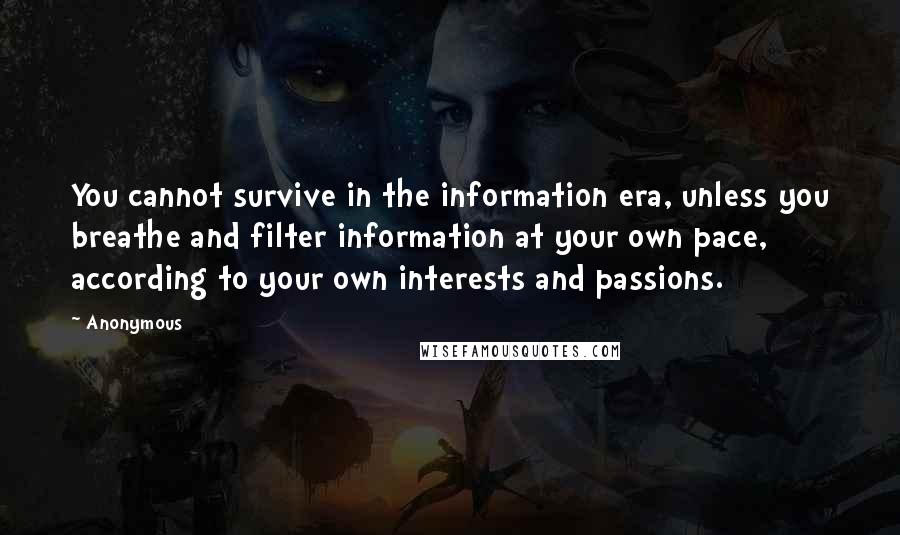 Anonymous Quotes: You cannot survive in the information era, unless you breathe and filter information at your own pace, according to your own interests and passions.
