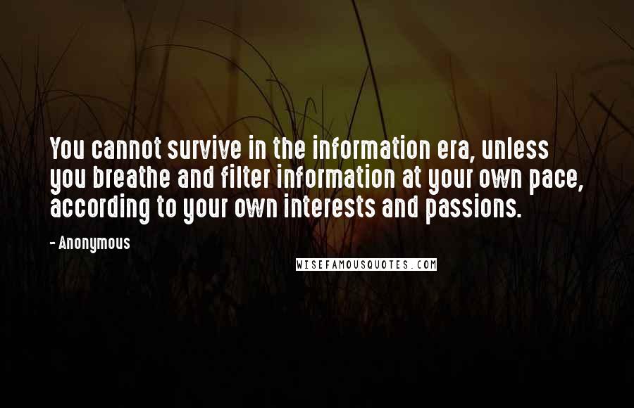 Anonymous Quotes: You cannot survive in the information era, unless you breathe and filter information at your own pace, according to your own interests and passions.
