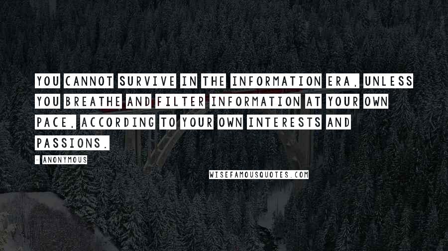 Anonymous Quotes: You cannot survive in the information era, unless you breathe and filter information at your own pace, according to your own interests and passions.
