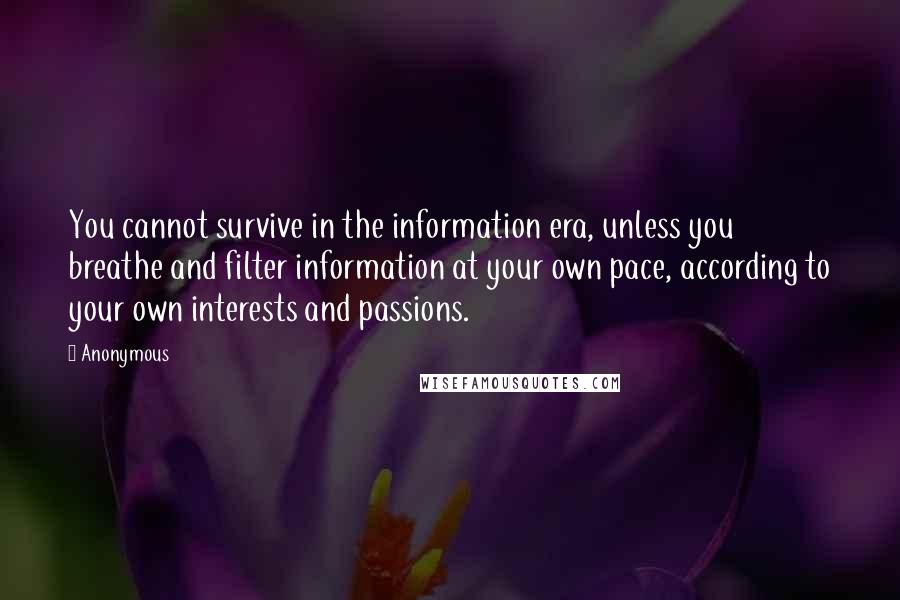 Anonymous Quotes: You cannot survive in the information era, unless you breathe and filter information at your own pace, according to your own interests and passions.