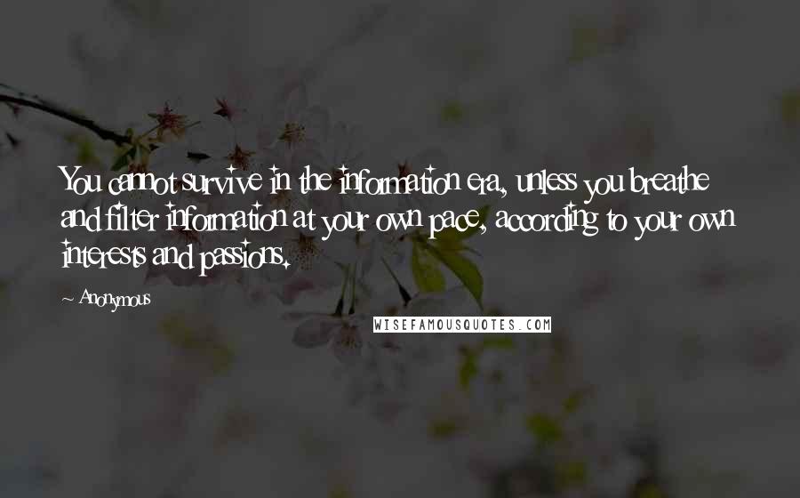 Anonymous Quotes: You cannot survive in the information era, unless you breathe and filter information at your own pace, according to your own interests and passions.