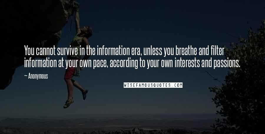 Anonymous Quotes: You cannot survive in the information era, unless you breathe and filter information at your own pace, according to your own interests and passions.