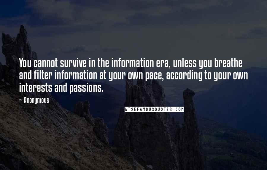 Anonymous Quotes: You cannot survive in the information era, unless you breathe and filter information at your own pace, according to your own interests and passions.