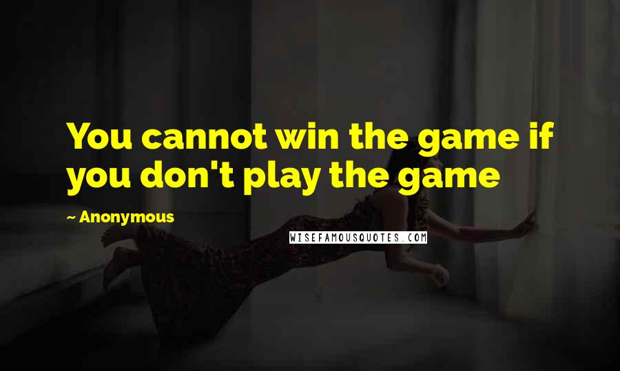 Anonymous Quotes: You cannot win the game if you don't play the game