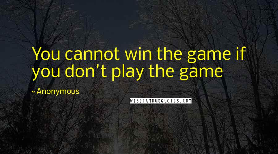 Anonymous Quotes: You cannot win the game if you don't play the game