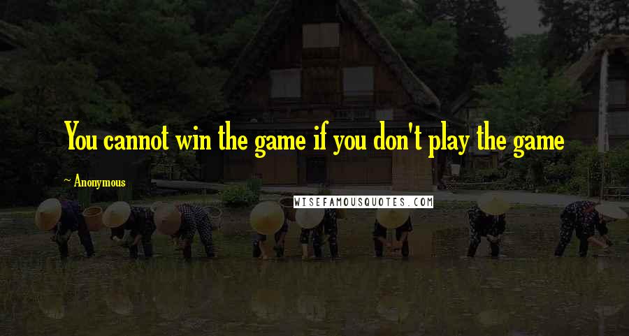 Anonymous Quotes: You cannot win the game if you don't play the game