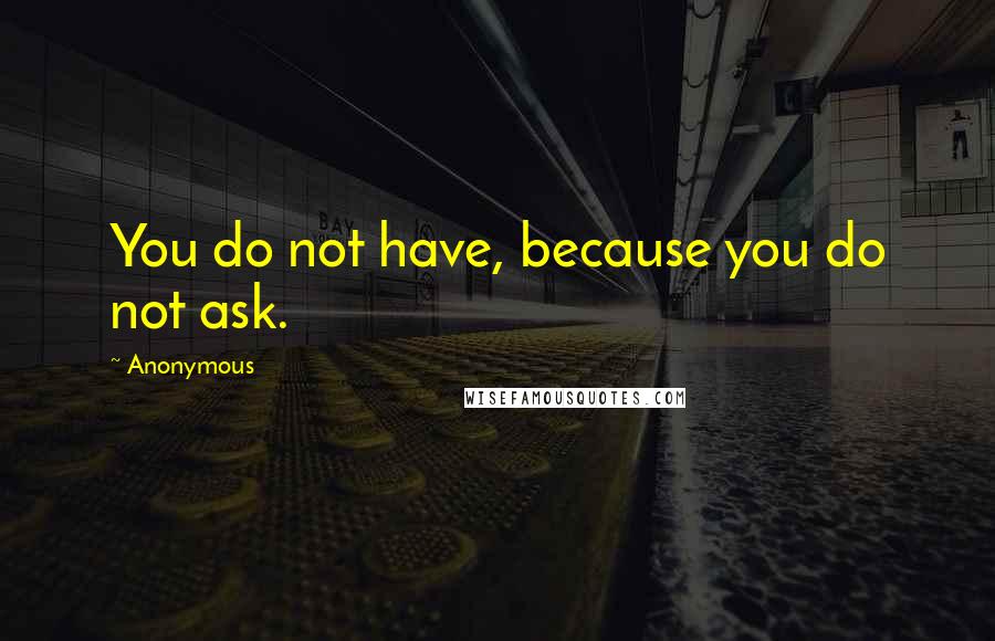 Anonymous Quotes: You do not have, because you do not ask.