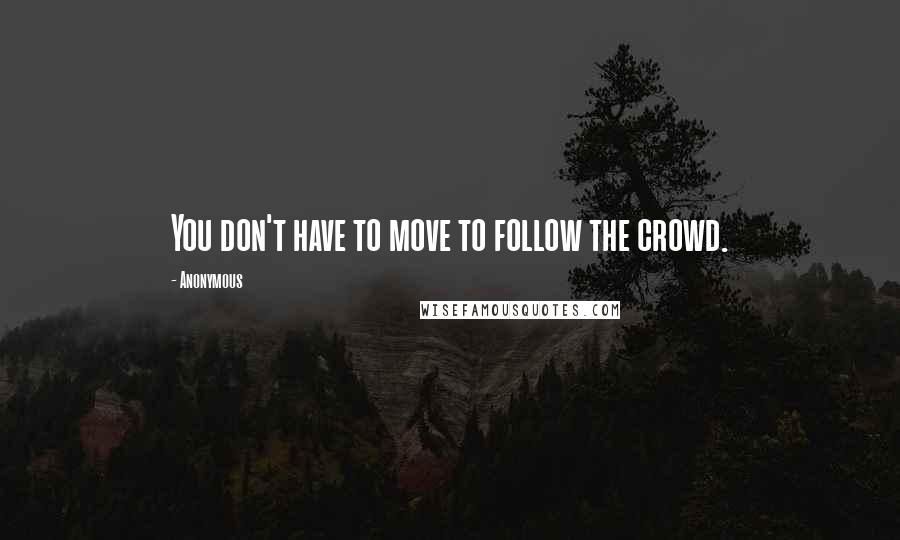 Anonymous Quotes: You don't have to move to follow the crowd.