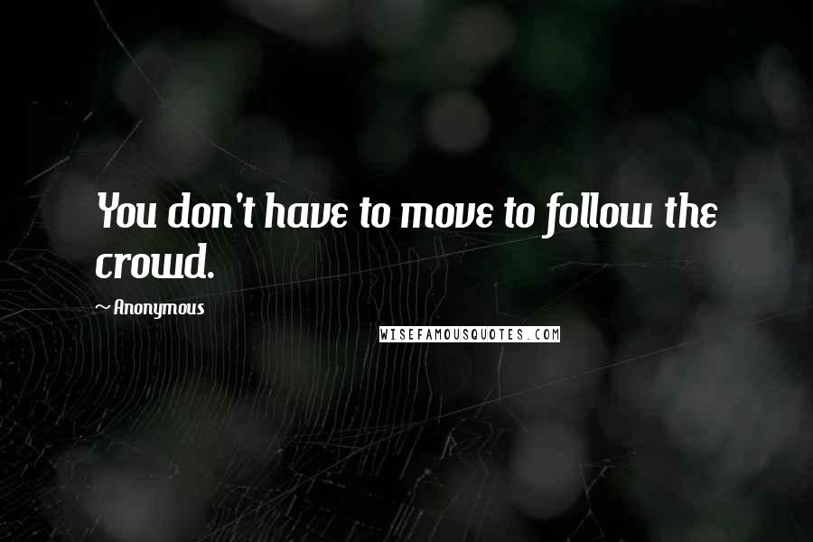 Anonymous Quotes: You don't have to move to follow the crowd.