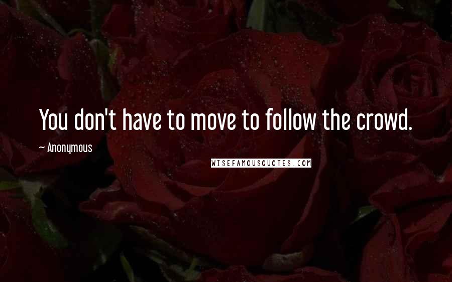 Anonymous Quotes: You don't have to move to follow the crowd.