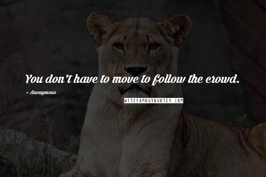 Anonymous Quotes: You don't have to move to follow the crowd.