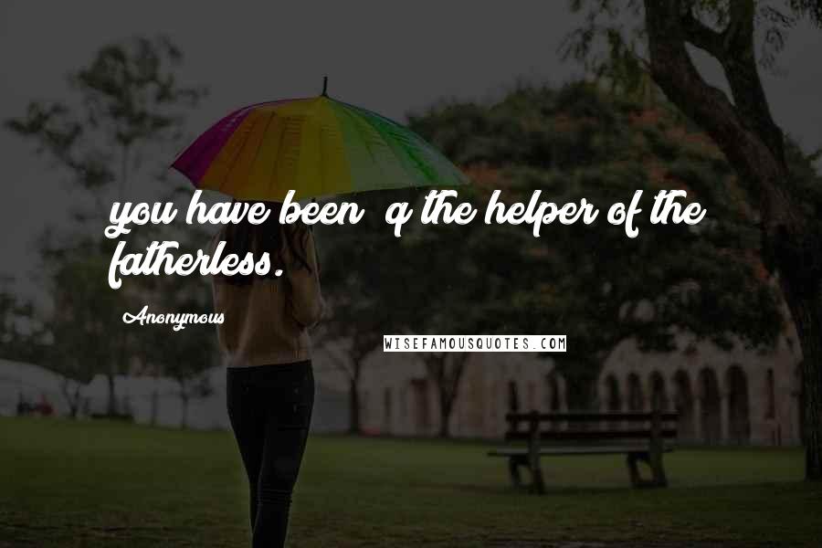 Anonymous Quotes: you have been q the helper of the fatherless.