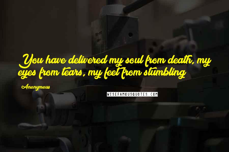 Anonymous Quotes: You have delivered my soul from death, my eyes from tears, my feet from stumbling;