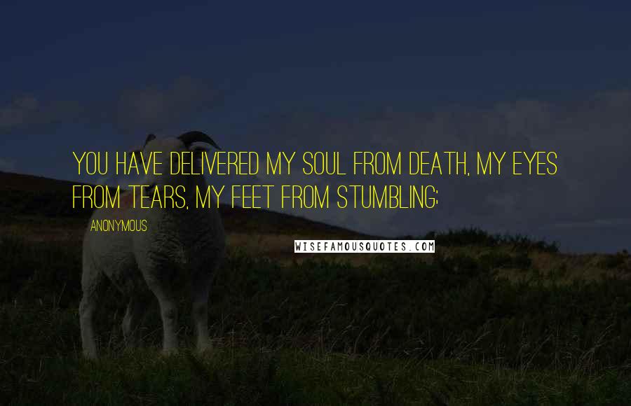 Anonymous Quotes: You have delivered my soul from death, my eyes from tears, my feet from stumbling;