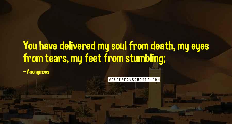 Anonymous Quotes: You have delivered my soul from death, my eyes from tears, my feet from stumbling;